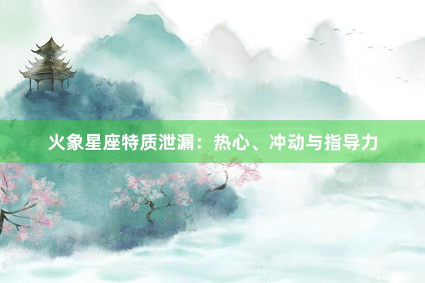 火象星座特质泄漏：热心、冲动与指导力